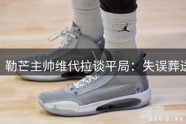 勒芒主帅维代拉谈平局：失误葬送胜利 球员表现值得肯定